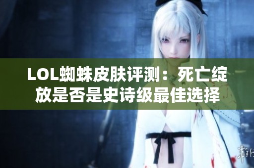 LOL蜘蛛皮肤评测：死亡绽放是否是史诗级最佳选择