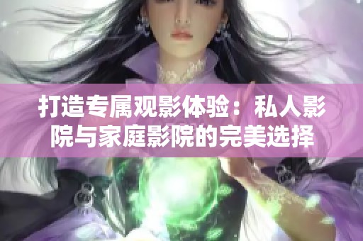 打造专属观影体验：私人影院与家庭影院的完美选择