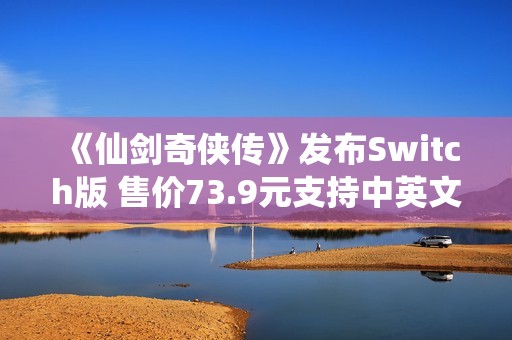 《仙剑奇侠传》发布Switch版 售价73.9元支持中英文翻译