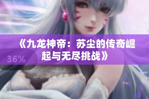 《九龙神帝：苏尘的传奇崛起与无尽挑战》