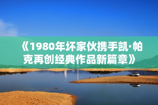 《1980年坏家伙携手凯·帕克再创经典作品新篇章》