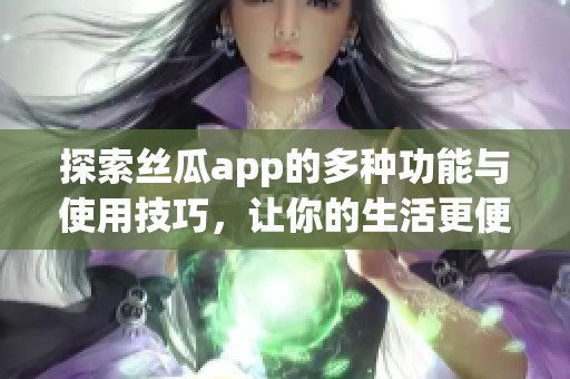 探索丝瓜app的多种功能与使用技巧，让你的生活更便捷