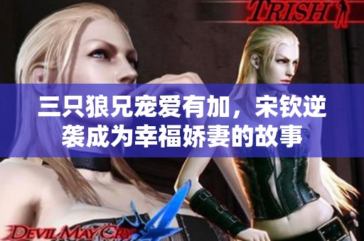 三只狼兄宠爱有加，宋钦逆袭成为幸福娇妻的故事