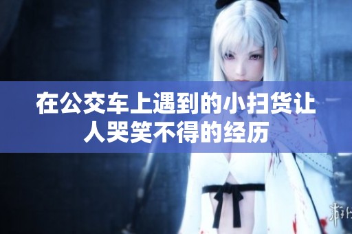 在公交车上遇到的小扫货让人哭笑不得的经历