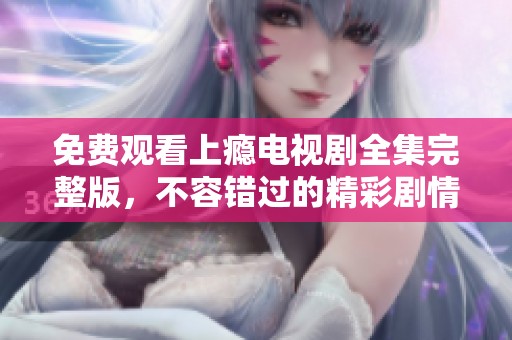 免费观看上瘾电视剧全集完整版，不容错过的精彩剧情解析