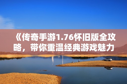 《传奇手游1.76怀旧版全攻略，带你重温经典游戏魅力》