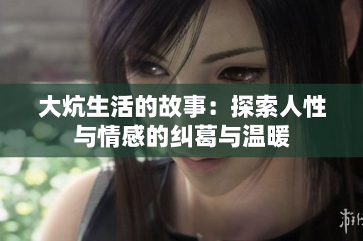 大炕生活的故事：探索人性与情感的纠葛与温暖