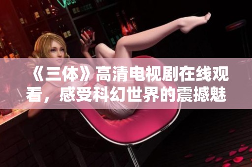 《三体》高清电视剧在线观看，感受科幻世界的震撼魅力