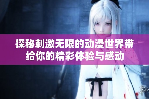 探秘刺激无限的动漫世界带给你的精彩体验与感动