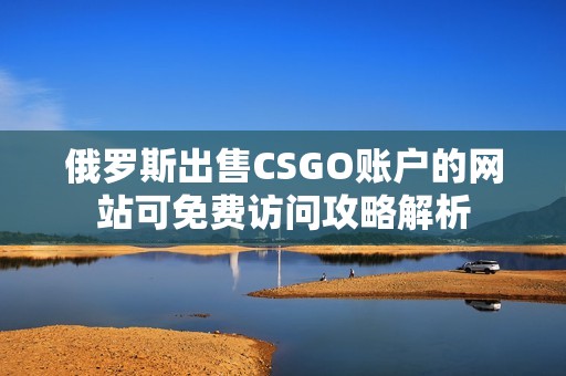 俄罗斯出售CSGO账户的网站可免费访问攻略解析