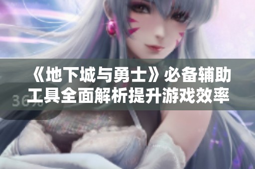 《地下城与勇士》必备辅助工具全面解析提升游戏效率