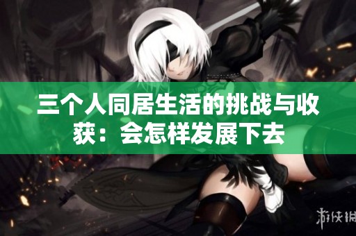 三个人同居生活的挑战与收获：会怎样发展下去