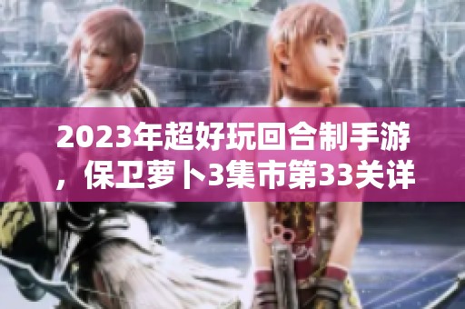 2023年超好玩回合制手游，保卫萝卜3集市第33关详细攻略分享