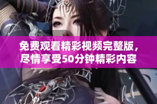免费观看精彩视频完整版，尽情享受50分钟精彩内容