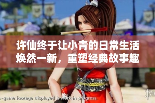 许仙终于让小青的日常生活焕然一新，重塑经典故事趣味