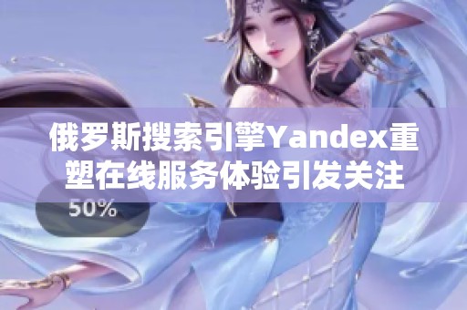 俄罗斯搜索引擎Yandex重塑在线服务体验引发关注