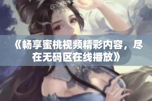 《畅享蜜桃视频精彩内容，尽在无码区在线播放》