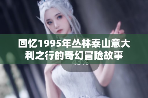 回忆1995年丛林泰山意大利之行的奇幻冒险故事