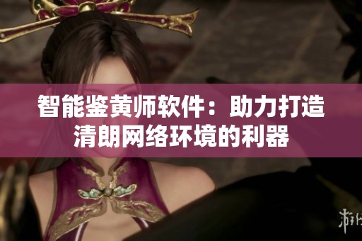 智能鉴黄师软件：助力打造清朗网络环境的利器