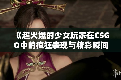 《超火爆的少女玩家在CSGO中的疯狂表现与精彩瞬间》
