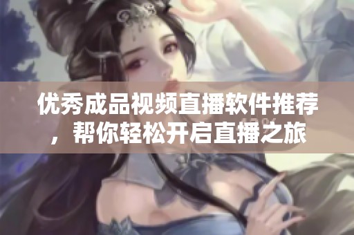 优秀成品视频直播软件推荐，帮你轻松开启直播之旅