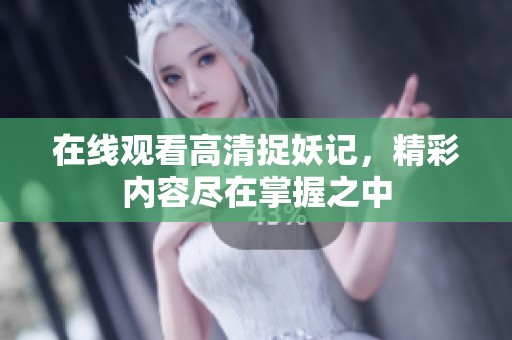 在线观看高清捉妖记，精彩内容尽在掌握之中