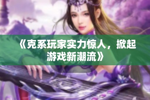 《克系玩家实力惊人，掀起游戏新潮流》