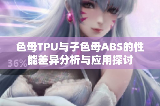 色母TPU与子色母ABS的性能差异分析与应用探讨
