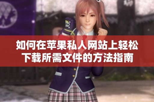 如何在苹果私人网站上轻松下载所需文件的方法指南