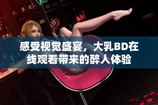 感受视觉盛宴，大乳BD在线观看带来的醉人体验
