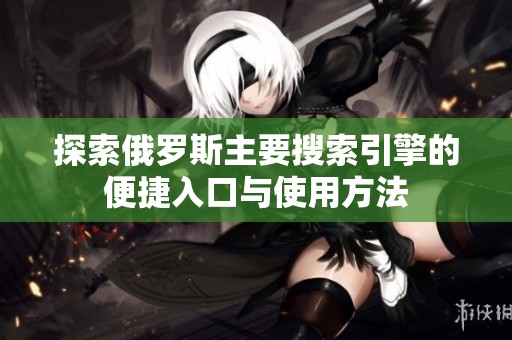 探索俄罗斯主要搜索引擎的便捷入口与使用方法
