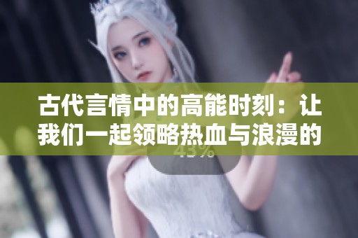 古代言情中的高能时刻：让我们一起领略热血与浪漫的交织
