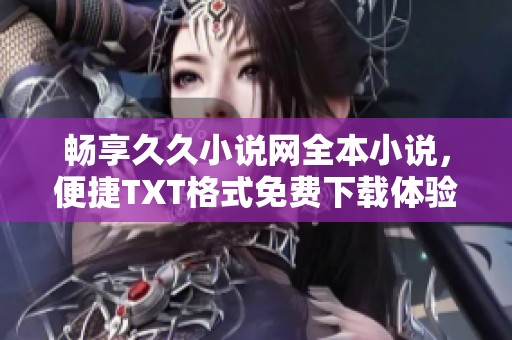 畅享久久小说网全本小说，便捷TXT格式免费下载体验