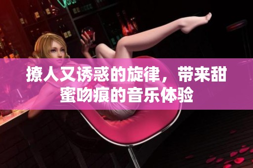 撩人又诱惑的旋律，带来甜蜜吻痕的音乐体验