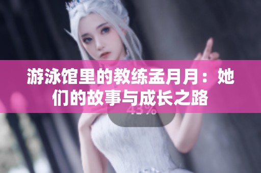 游泳馆里的教练孟月月：她们的故事与成长之路