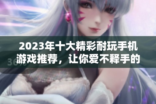 2023年十大精彩耐玩手机游戏推荐，让你爱不释手的手游榜单