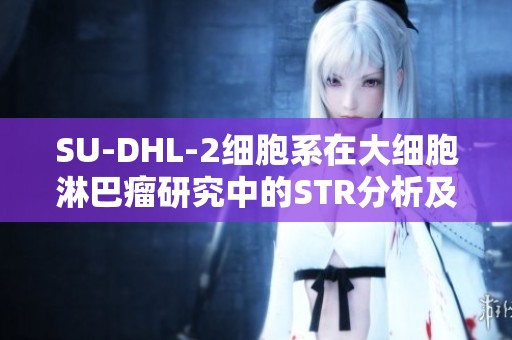 SU-DHL-2细胞系在大细胞淋巴瘤研究中的STR分析及其应用