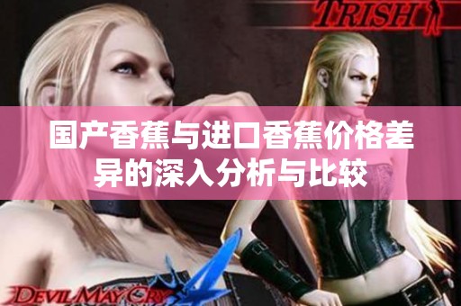 国产香蕉与进口香蕉价格差异的深入分析与比较