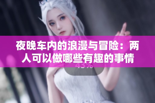 夜晚车内的浪漫与冒险：两人可以做哪些有趣的事情