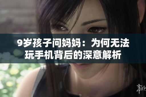 9岁孩子问妈妈：为何无法玩手机背后的深意解析