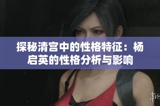探秘清宫中的性格特征：杨启英的性格分析与影响