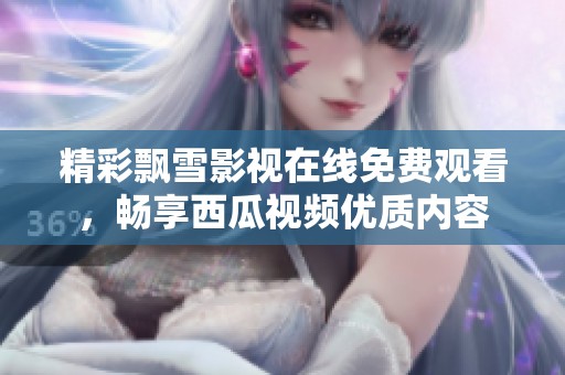 精彩飘雪影视在线免费观看，畅享西瓜视频优质内容