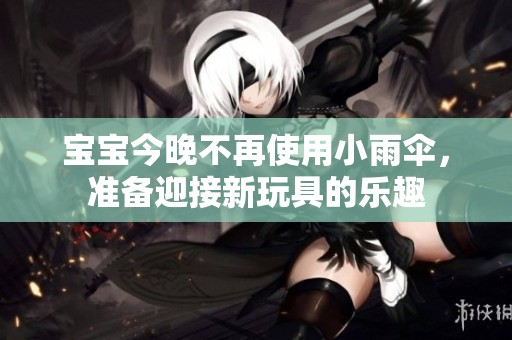 宝宝今晚不再使用小雨伞，准备迎接新玩具的乐趣