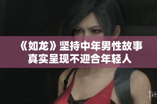 《如龙》坚持中年男性故事 真实呈现不迎合年轻人