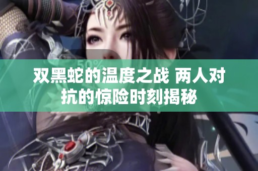 双黑蛇的温度之战 两人对抗的惊险时刻揭秘