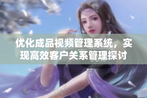 优化成品视频管理系统，实现高效客户关系管理探讨