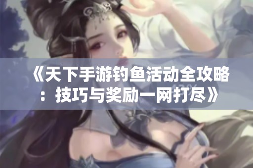 《天下手游钓鱼活动全攻略：技巧与奖励一网打尽》