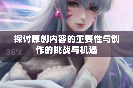 探讨原创内容的重要性与创作的挑战与机遇