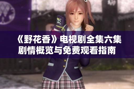 《野花香》电视剧全集六集剧情概览与免费观看指南