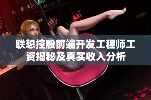 联想控股前端开发工程师工资揭秘及真实收入分析